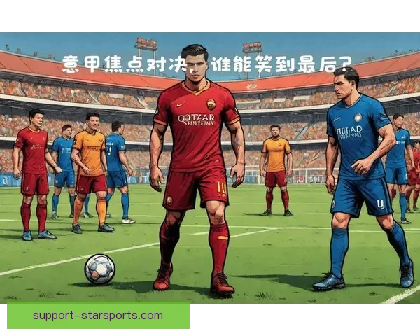 意甲争冠格局再生变数豪门对决引爆焦点战积分榜新星崛起成关键力量